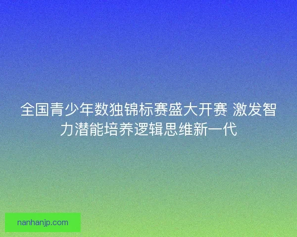 全国青少年数独锦标赛盛大开赛 激发智力潜能培养逻辑思维新一代